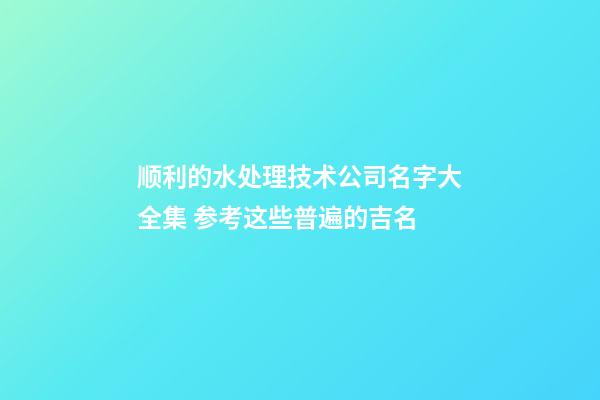 顺利的水处理技术公司名字大全集 参考这些普遍的吉名-第1张-公司起名-玄机派